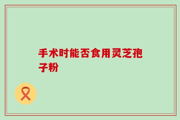 手术时能否食用灵芝孢子粉