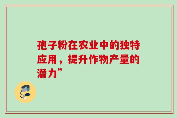 孢子粉在农业中的独特应用,提升作物产量的潜力” 孢子粉在农业中的独特应用,提升作物产量的潜力”