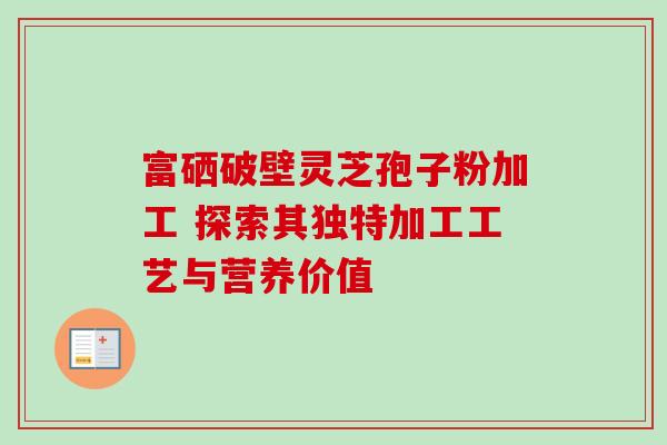 富硒破壁灵芝孢子粉加工 探索其独特加工工艺与营养价值