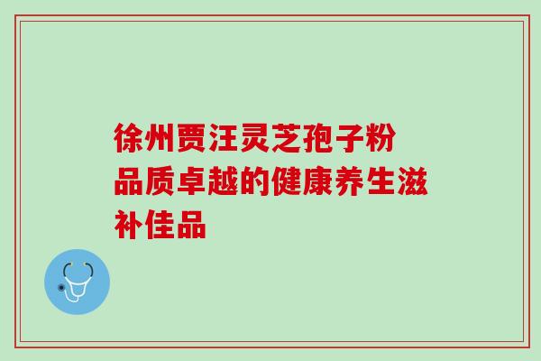 徐州贾汪灵芝孢子粉 品质卓越的健康养生滋补佳品 徐州贾汪灵芝孢子粉 品质卓越的健康养生滋补佳品