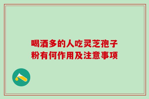 喝酒多的人吃灵芝孢子粉有何作用及注意事项 喝酒多的人吃灵芝孢子粉有何作用及注意事项