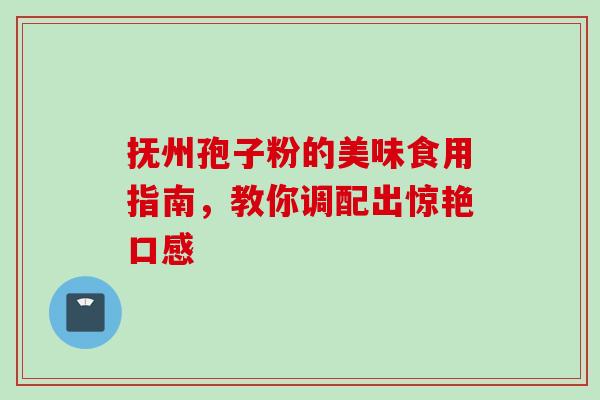 抚州孢子粉的美味食用指南,教你调配出惊艳口感 抚州孢子粉的美味食用指南,教你调配出惊艳口感