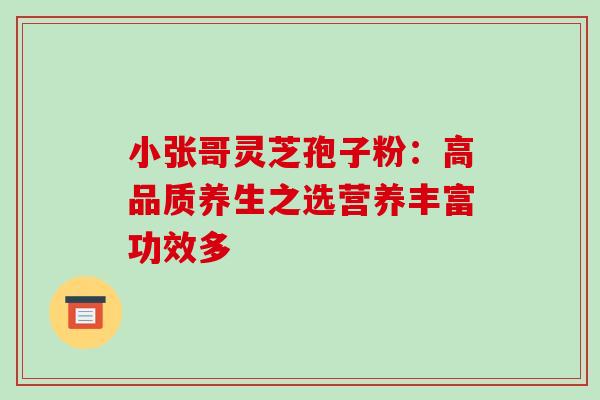 小张哥灵芝孢子粉:高品质养生之选营养丰富功效多 小张哥灵芝孢子粉:高品质养生之选营养丰富功效多