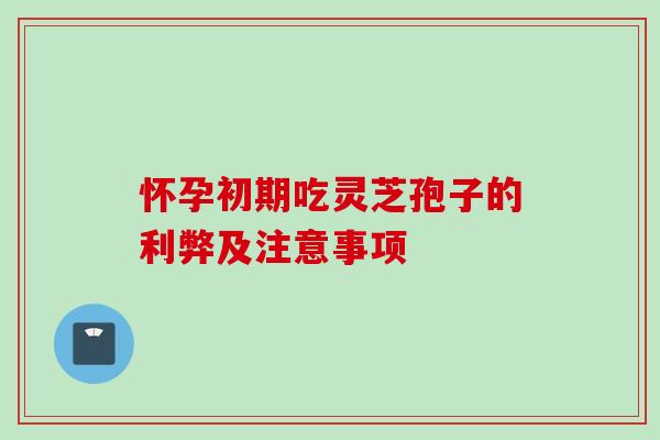 怀孕初期吃灵芝孢子的利弊及注意事项 怀孕初期吃灵芝孢子的利弊及注意事项