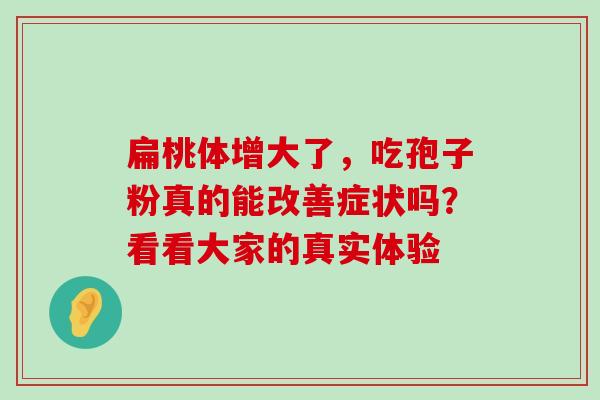 扁桃体增大了,吃孢子粉真的能改善症状吗?看看大家的真实体验 扁桃体增大了,吃孢子粉真的能改善症状吗?看看大家的真实体验