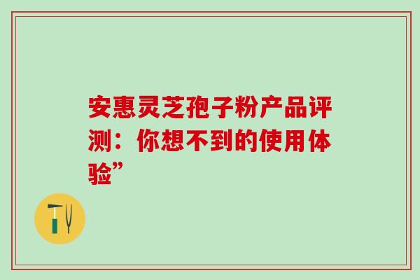 安惠灵芝孢子粉产品评测:你想不到的使用体验” 安惠灵芝孢子粉产品评测:你想不到的使用体验”
