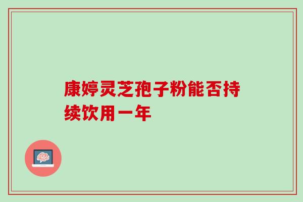 康婷灵芝孢子粉能否持续饮用一年