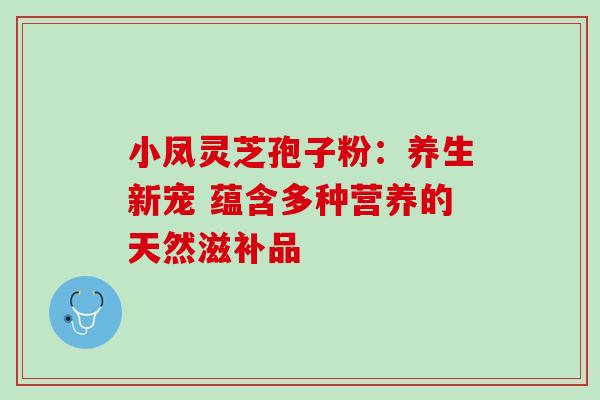 小凤灵芝孢子粉:养生新宠 蕴含多种营养的天然滋补品 小凤灵芝孢子粉:养生新宠 蕴含多种营养的天然滋补品
