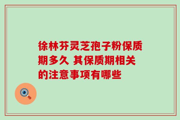 徐林芬灵芝孢子粉保质期多久 其保质期相关的注意事项有哪些 徐林芬灵芝孢子粉保质期多久 其保质期相关的注意事项有哪些