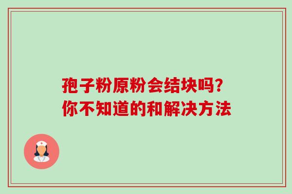 孢子粉原粉会结块吗?你不知道的和解决方法 孢子粉原粉会结块吗?你不知道的和解决方法