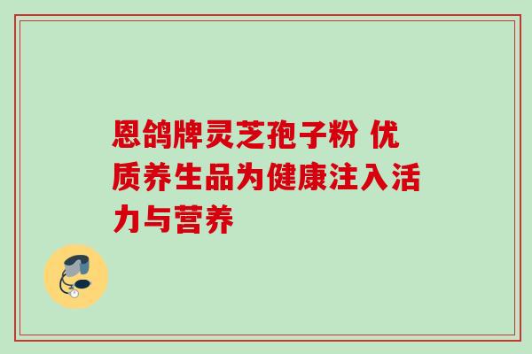 恩鸽牌灵芝孢子粉 优质养生品为健康注入活力与营养 恩鸽牌灵芝孢子粉 优质养生品为健康注入活力与营养