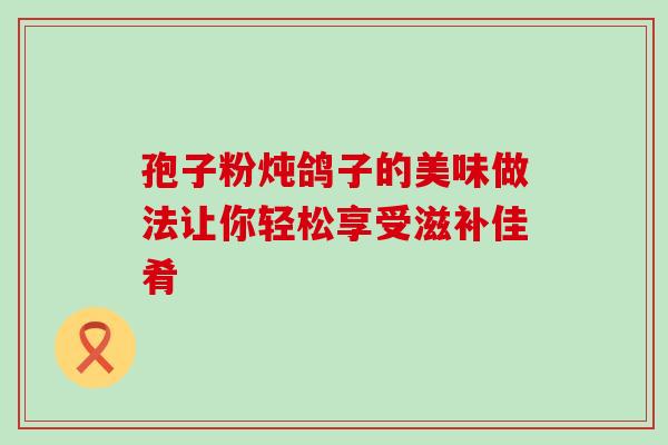孢子粉炖鸽子的美味做法让你轻松享受滋补佳肴 孢子粉炖鸽子的美味做法让你轻松享受滋补佳肴