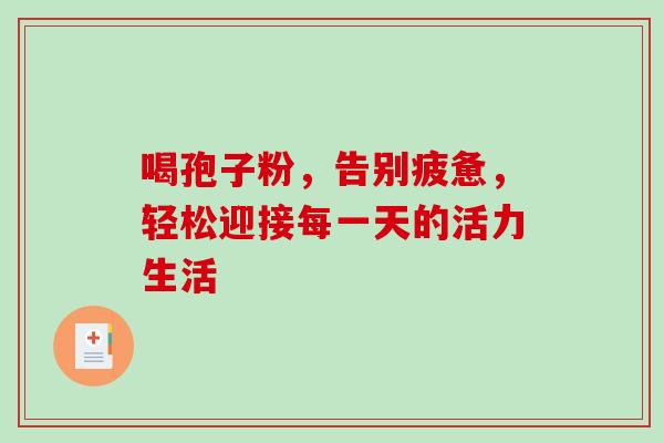 喝孢子粉,告别疲惫,轻松迎接每一天的活力生活 喝孢子粉,告别疲惫,轻松迎接每一天的活力生活