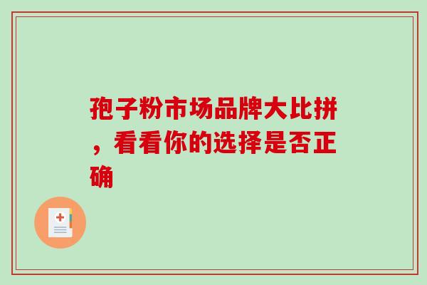 孢子粉市场品牌大比拼,看看你的选择是否正确 孢子粉市场品牌大比拼,看看你的选择是否正确