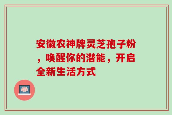 安徽农神牌灵芝孢子粉,唤醒你的潜能,开启全新生活方式 安徽农神牌灵芝孢子粉,唤醒你的潜能,开启全新生活方式