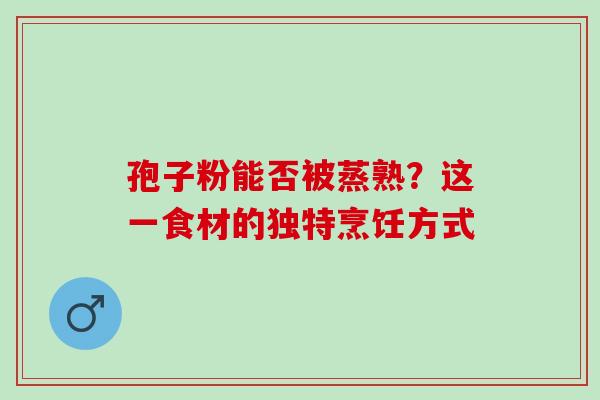 孢子粉能否被蒸熟?这一食材的独特烹饪方式 孢子粉能否被蒸熟?这一食材的独特烹饪方式