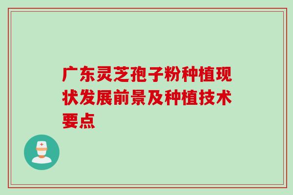 广东灵芝孢子粉种植现状发展前景及种植技术要点 广东灵芝孢子粉种植现状发展前景及种植技术要点