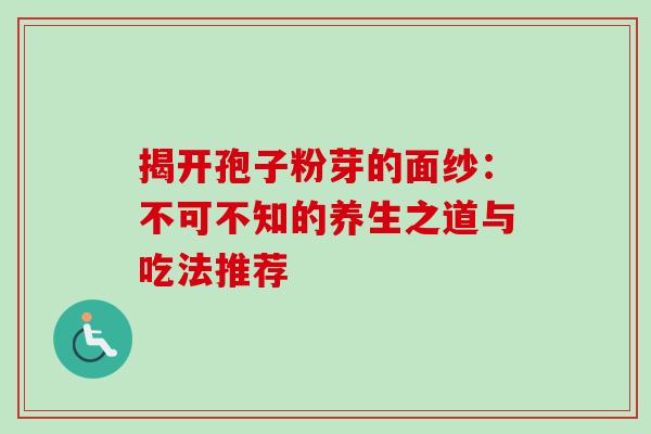 揭开孢子粉芽的面纱:不可不知的养生之道与吃法推荐 揭开孢子粉芽的面纱:不可不知的养生之道与吃法推荐