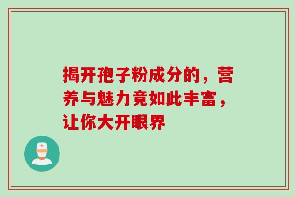 揭开孢子粉成分的,营养与魅力竟如此丰富,让你大开眼界 揭开孢子粉成分的,营养与魅力竟如此丰富,让你大开眼界