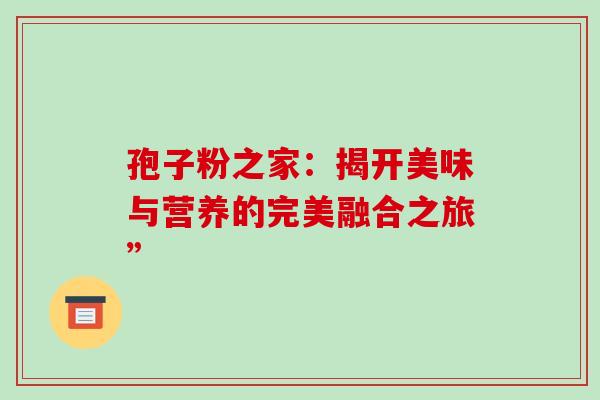 孢子粉之家:揭开美味与营养的完美融合之旅” 孢子粉之家:揭开美味与营养的完美融合之旅”
