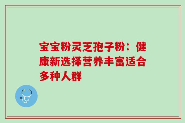 宝宝粉灵芝孢子粉:健康新选择营养丰富适合多种人群 宝宝粉灵芝孢子粉:健康新选择营养丰富适合多种人群