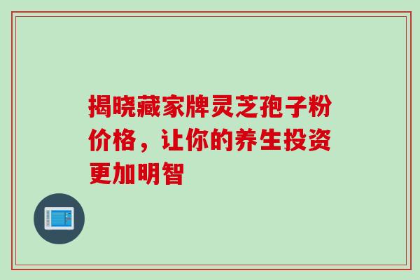 揭晓藏家牌灵芝孢子粉价格,让你的养生投资更加明智 揭晓藏家牌灵芝孢子粉价格,让你的养生投资更加明智