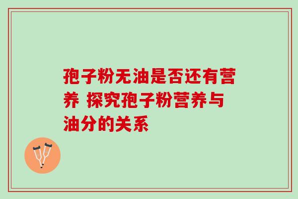 孢子粉无油是否还有营养 探究孢子粉营养与油分的关系 孢子粉无油是否还有营养 探究孢子粉营养与油分的关系