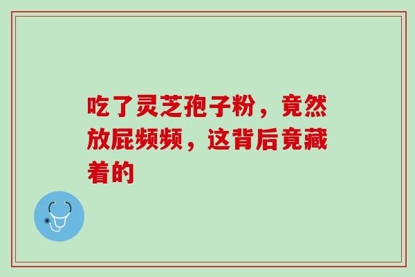 吃了灵芝孢子粉,竟然放屁频频,这背后竟藏着的 吃了灵芝孢子粉,竟然放屁频频,这背后竟藏着的