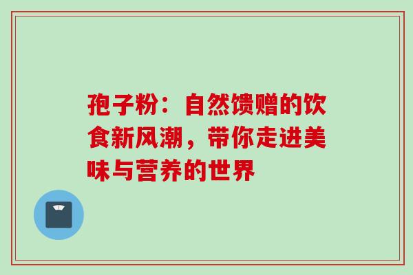 孢子粉：自然馈赠的饮食新风潮，带你走进美味与营养的世界
