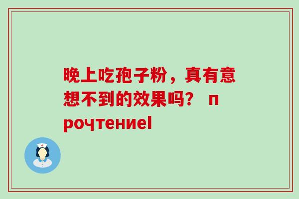 晚上吃孢子粉,真有意想不到的效果吗? прочтениеI 晚上吃孢子粉,真有意想不到的效果吗? прочтениеI