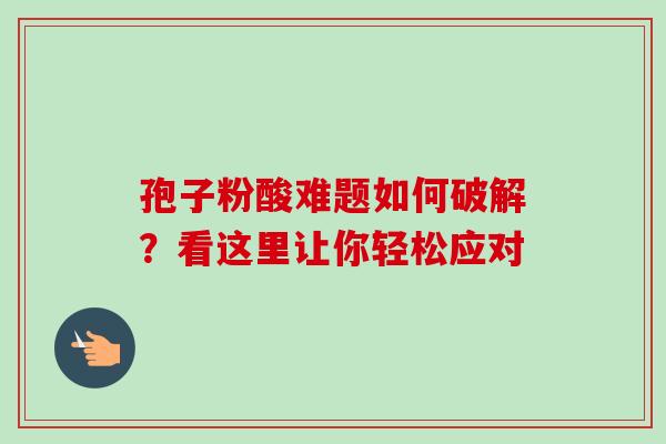 孢子粉酸难题如何破解?看这里让你轻松应对 孢子粉酸难题如何破解?看这里让你轻松应对