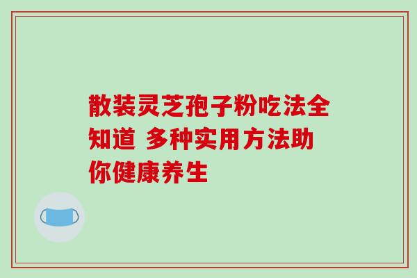散装灵芝孢子粉吃法全知道 多种实用方法助你健康养生 散装灵芝孢子粉吃法全知道 多种实用方法助你健康养生