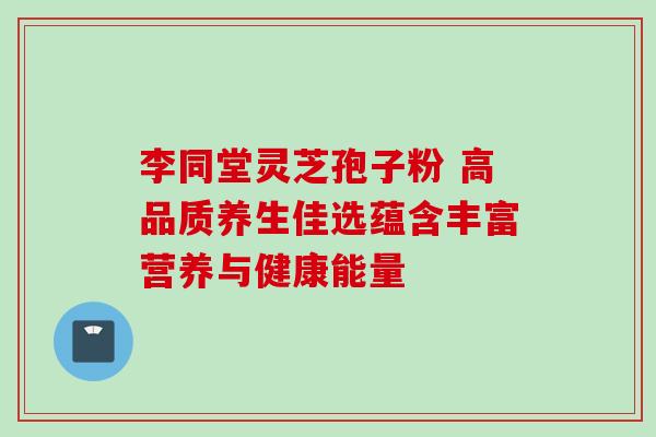 李同堂灵芝孢子粉 高品质养生佳选蕴含丰富营养与健康能量