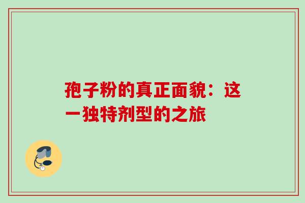 孢子粉的真正面貌:这一独特剂型的之旅 孢子粉的真正面貌:这一独特剂型的之旅
