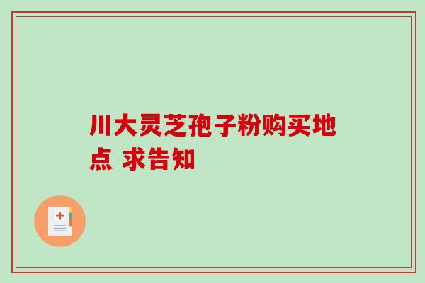 川大灵芝孢子粉购买地点 求告知
