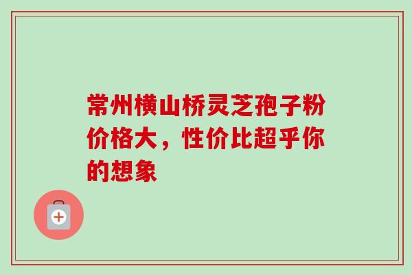 常州横山桥灵芝孢子粉价格大,性价比超乎你的想象 常州横山桥灵芝孢子粉价格大,性价比超乎你的想象