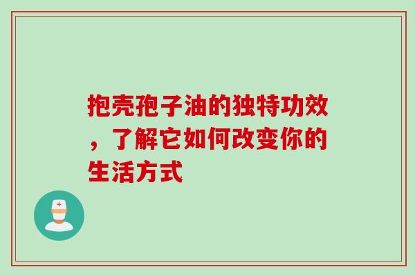 抱壳孢子油的独特功效，了解它如何改变你的生活方式