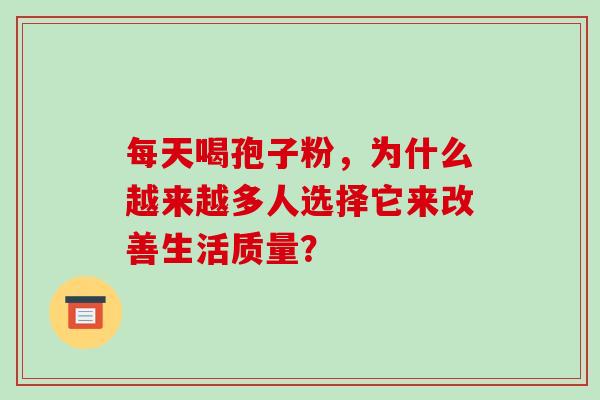每天喝孢子粉,为什么越来越多人选择它来改善生活质量? 每天喝孢子粉,为什么越来越多人选择它来改善生活质量?