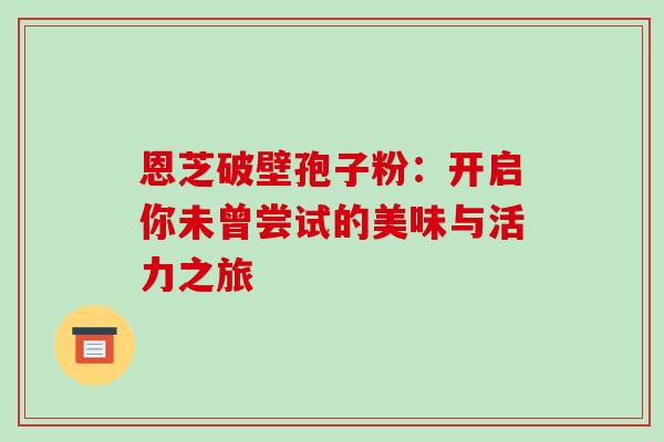 恩芝破壁孢子粉:开启你未曾尝试的美味与活力之旅 恩芝破壁孢子粉:开启你未曾尝试的美味与活力之旅