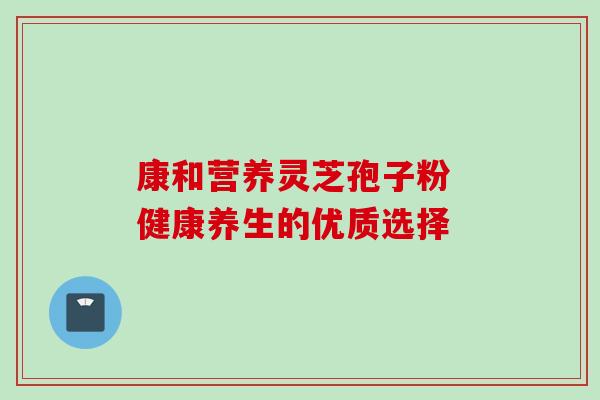 康和营养灵芝孢子粉 健康养生的优质选择