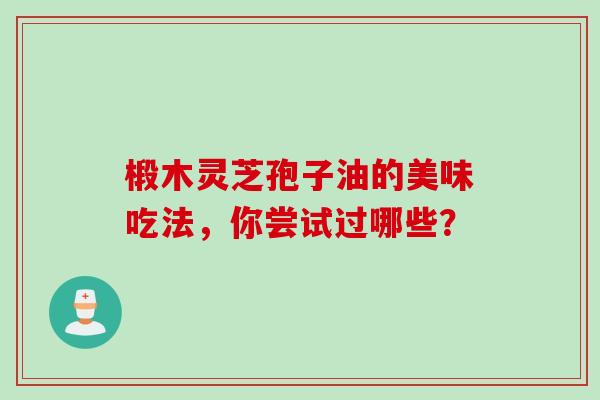 椴木灵芝孢子油的美味吃法,你尝试过哪些? 椴木灵芝孢子油的美味吃法,你尝试过哪些?