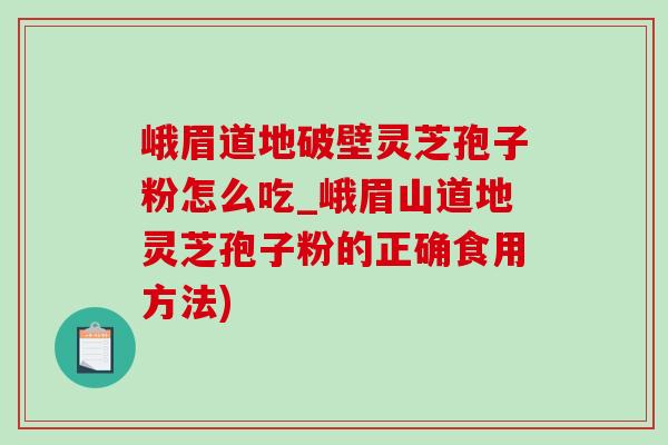 峨眉道地破壁灵芝孢子粉怎么吃_峨眉山道地灵芝孢子粉的正确食用方法)