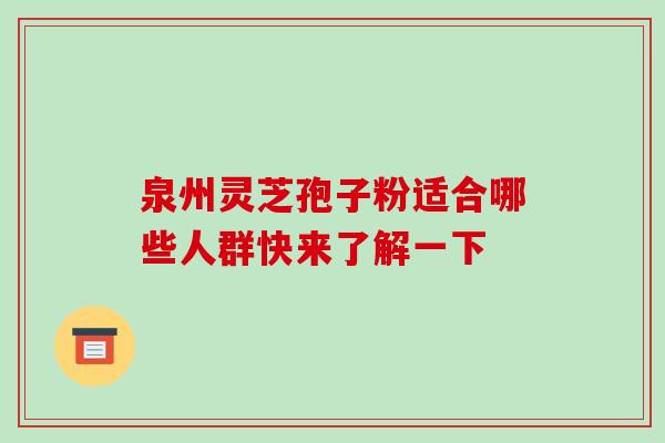 泉州灵芝孢子粉适合哪些人群快来了解一下