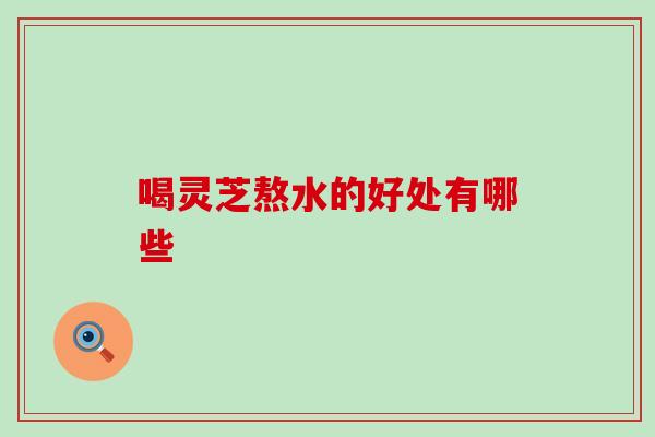 喝灵芝熬水的好处有哪些 喝灵芝熬水的好处有哪些