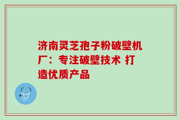 济南灵芝孢子粉破壁机厂:专注破壁技术 打造优质产品 济南灵芝孢子粉破壁机厂:专注破壁技术 打造优质产品
