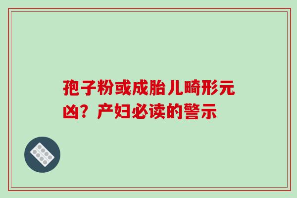 孢子粉或成胎儿畸形元凶？产妇必读的警示
