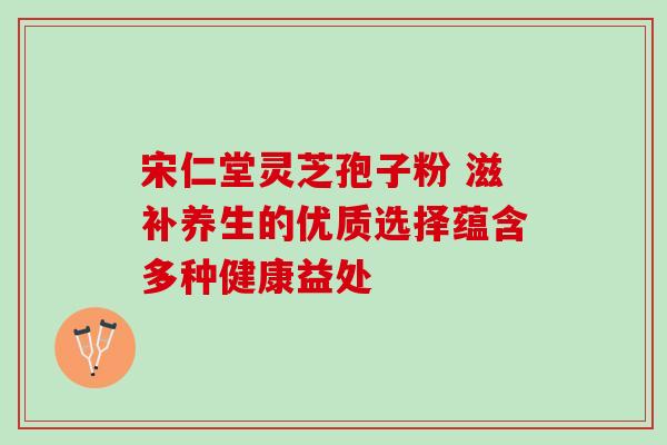 宋仁堂灵芝孢子粉 滋补养生的优质选择蕴含多种健康益处