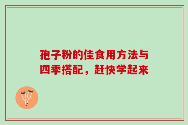 孢子粉的佳食用方法与四季搭配，赶快学起来