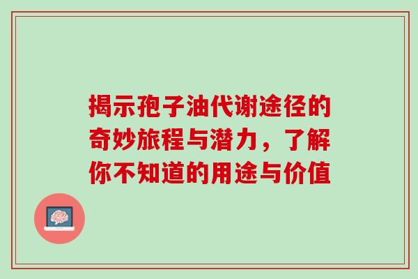 揭示孢子油代谢途径的奇妙旅程与潜力，了解你不知道的用途与价值