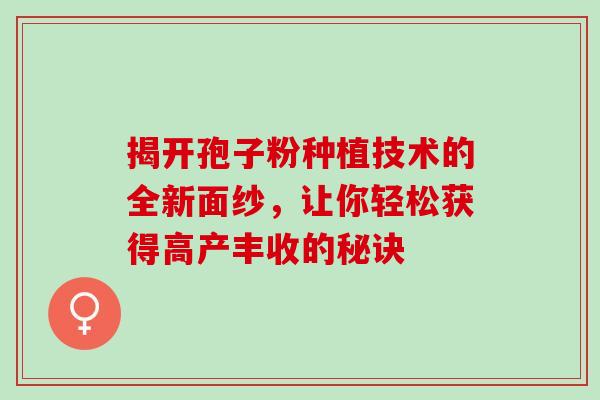 揭开孢子粉种植技术的全新面纱，让你轻松获得高产丰收的秘诀